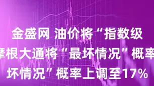金盛网 油价将“指数级攀升”？摩根大通将“最坏情况”概率上调至17%