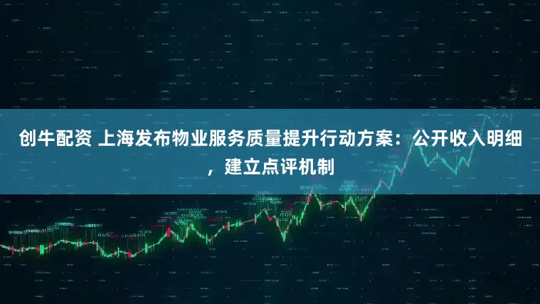 创牛配资 上海发布物业服务质量提升行动方案：公开收入明细，建立点评机制