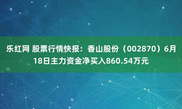 乐红网 股票行情快报：香山股份（002870）6月18日主力资金净买入860.54万元