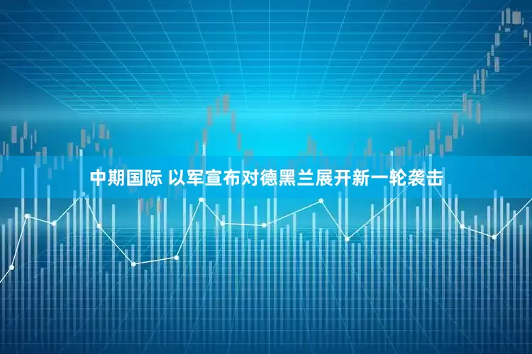 中期国际 以军宣布对德黑兰展开新一轮袭击