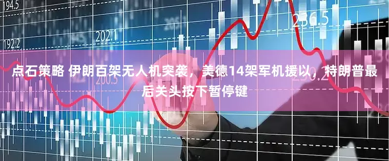 点石策略 伊朗百架无人机突袭，美德14架军机援以，特朗普最后关头按下暂停键