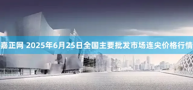 嘉正网 2025年6月25日全国主要批发市场连尖价格行情