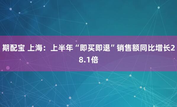 期配宝 上海：上半年“即买即退”销售额同比增长28.1倍