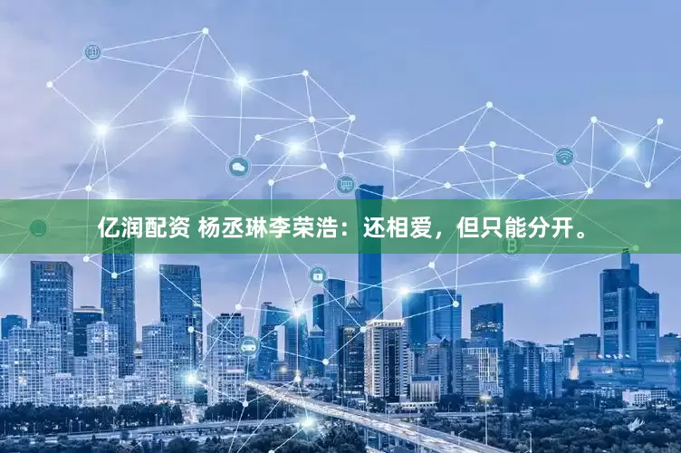 亿润配资 杨丞琳李荣浩：还相爱，但只能分开。