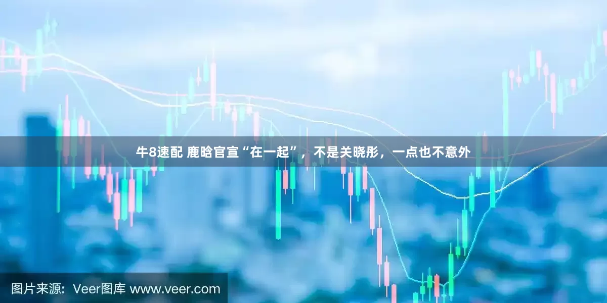 牛8速配 鹿晗官宣“在一起”，不是关晓彤，一点也不意外