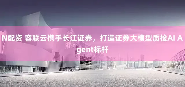 N配资 容联云携手长江证券，打造证券大模型质检AI Agent标杆