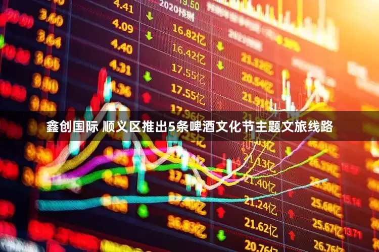 鑫创国际 顺义区推出5条啤酒文化节主题文旅线路