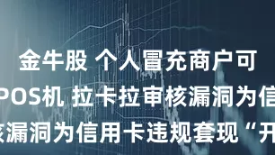 金牛股 个人冒充商户可随意开通POS机 拉卡拉审核漏洞为信用卡违规套现“开绿灯”