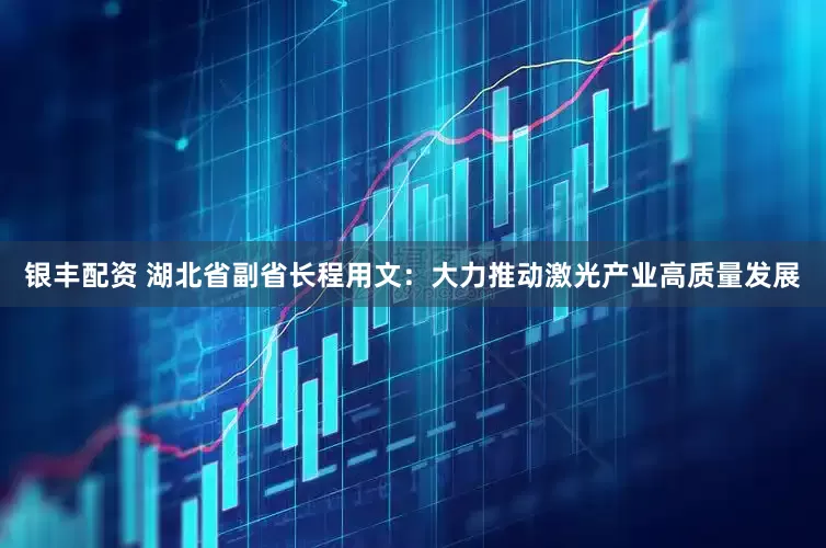 银丰配资 湖北省副省长程用文：大力推动激光产业高质量发展