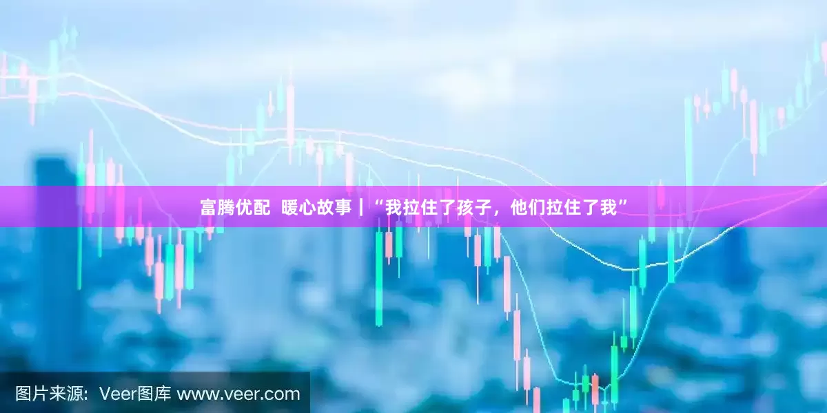 富腾优配  暖心故事｜“我拉住了孩子，他们拉住了我”
