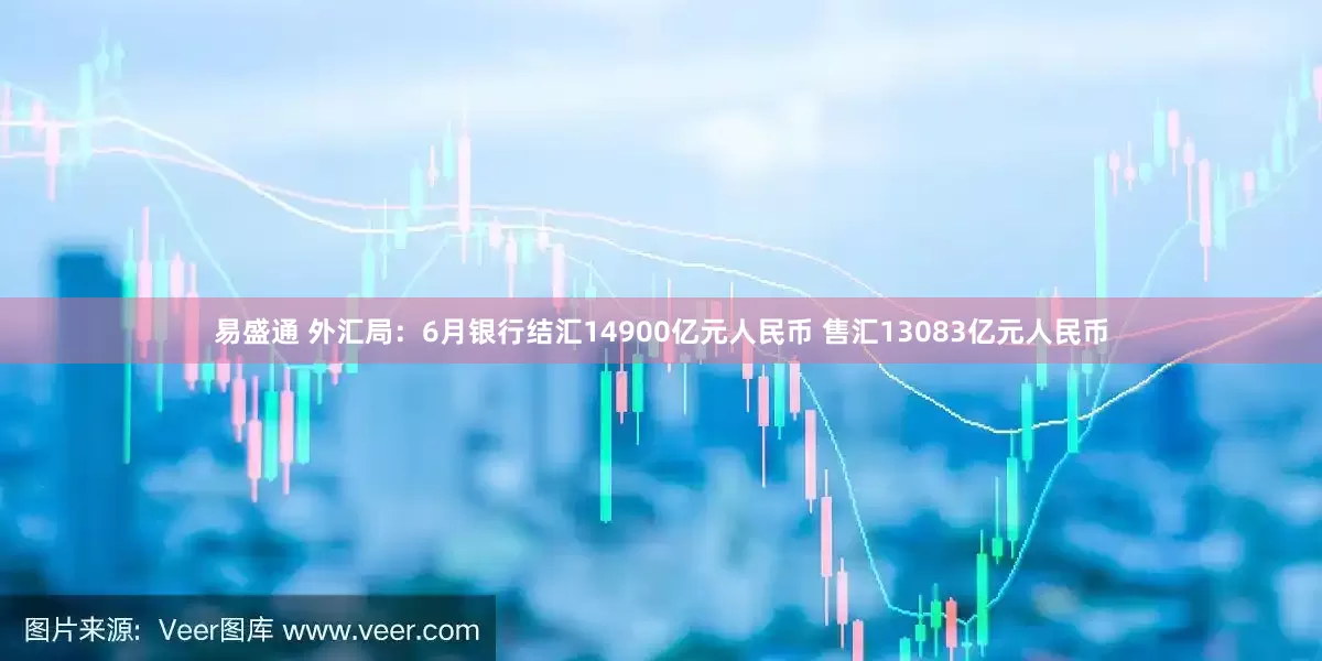 易盛通 外汇局：6月银行结汇14900亿元人民币 售汇13083亿元人民币