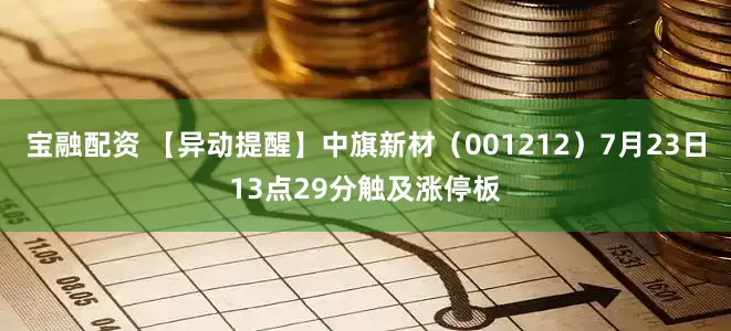 宝融配资 【异动提醒】中旗新材（001212）7月23日13点29分触及涨停板