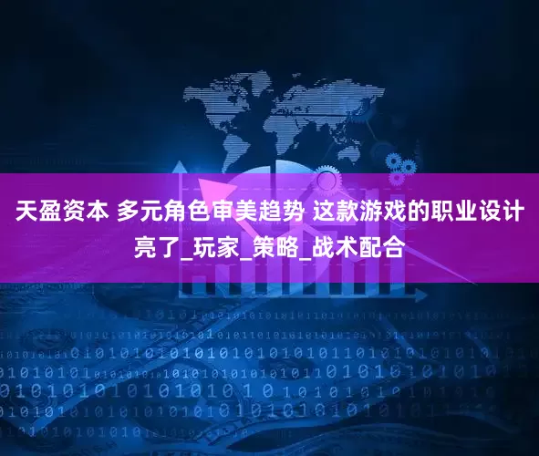 天盈资本 多元角色审美趋势 这款游戏的职业设计亮了_玩家_策略_战术配合