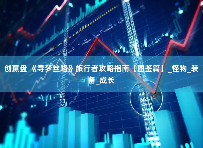创赢盘 《寻梦丝路》旅行者攻略指南【图鉴篇】_怪物_装备_成长