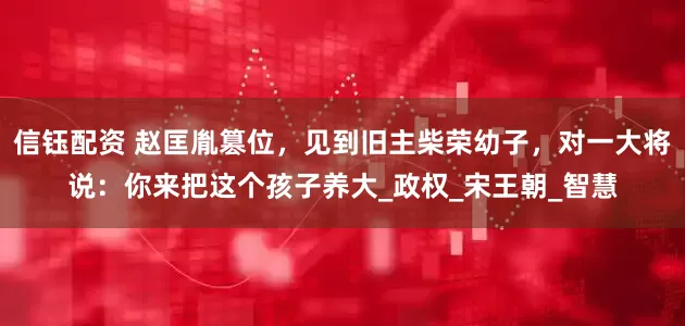 信钰配资 赵匡胤篡位，见到旧主柴荣幼子，对一大将说：你来把这个孩子养大_政权_宋王朝_智慧
