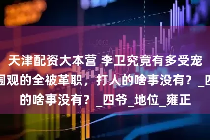 天津配资大本营 李卫究竟有多受宠？殴打曾静，围观的全被革职，打人的啥事没有？_四爷_地位_雍正