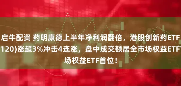 启牛配资 药明康德上半年净利润翻倍，港股创新药ETF(513120)涨超3%冲击4连涨，盘中成交额居全市场权益ETF首位！