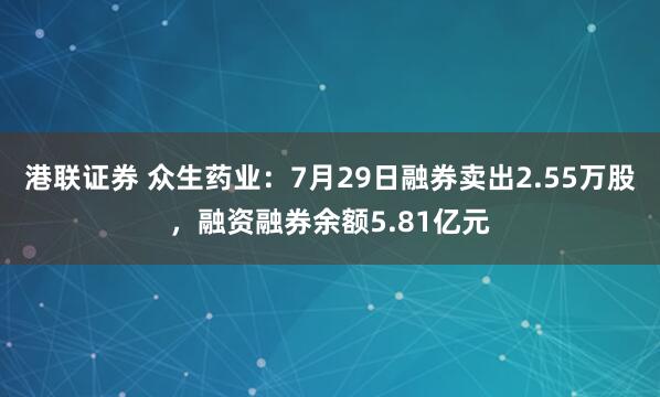 港联证券 众生药业：7月29日融券卖出2.55万股，融资融券余额5.81亿元