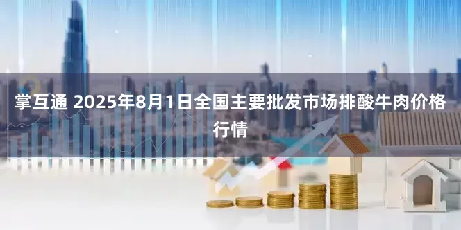 掌互通 2025年8月1日全国主要批发市场排酸牛肉价格行情