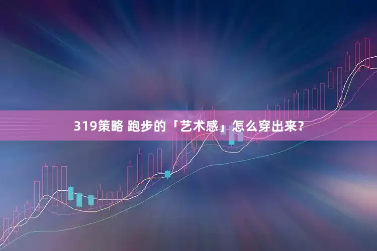319策略 跑步的「艺术感」怎么穿出来？