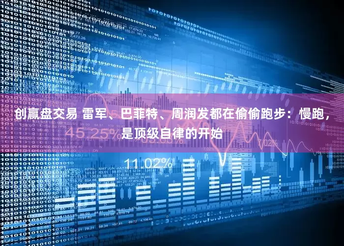 创赢盘交易 雷军、巴菲特、周润发都在偷偷跑步：慢跑，是顶级自律的开始
