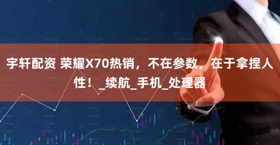 宇轩配资 荣耀X70热销，不在参数，在于拿捏人性！_续航_手机_处理器