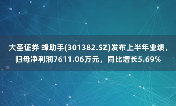 大圣证券 蜂助手(301382.SZ)发布上半年业绩，归母净利润7611.06万元，同比增长5.69%