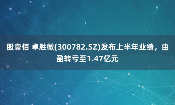 股壹佰 卓胜微(300782.SZ)发布上半年业绩，由盈转亏至1.47亿元