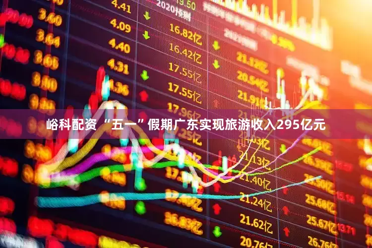 峪科配资 “五一”假期广东实现旅游收入295亿元