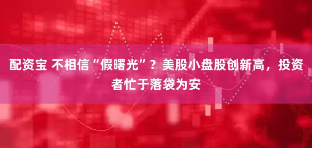 配资宝 不相信“假曙光”?美股小盘股创新高,投资者忙于落袋为安