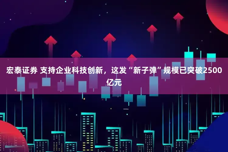 宏泰证券 支持企业科技创新，这发“新子弹”规模已突破2500亿元