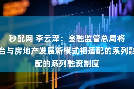 秒配网 李云泽：金融监管总局将加快出台与房地产发展新模式相适配的系列融资制度