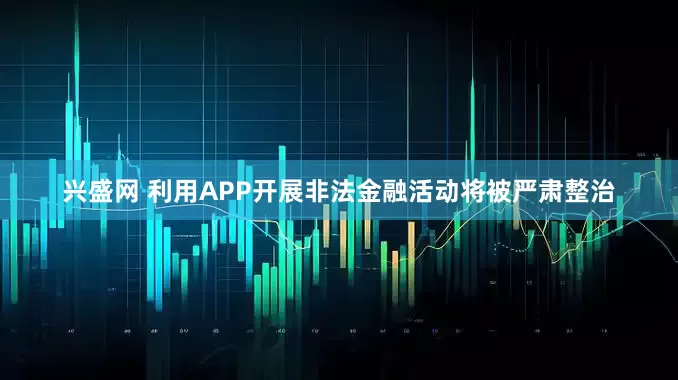 兴盛网 利用APP开展非法金融活动将被严肃整治