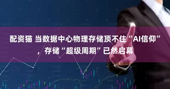配资猫 当数据中心物理存储顶不住“AI信仰”，存储“超级周期”已然启幕