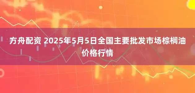 方舟配资 2025年5月5日全国主要批发市场棕榈油价格行情