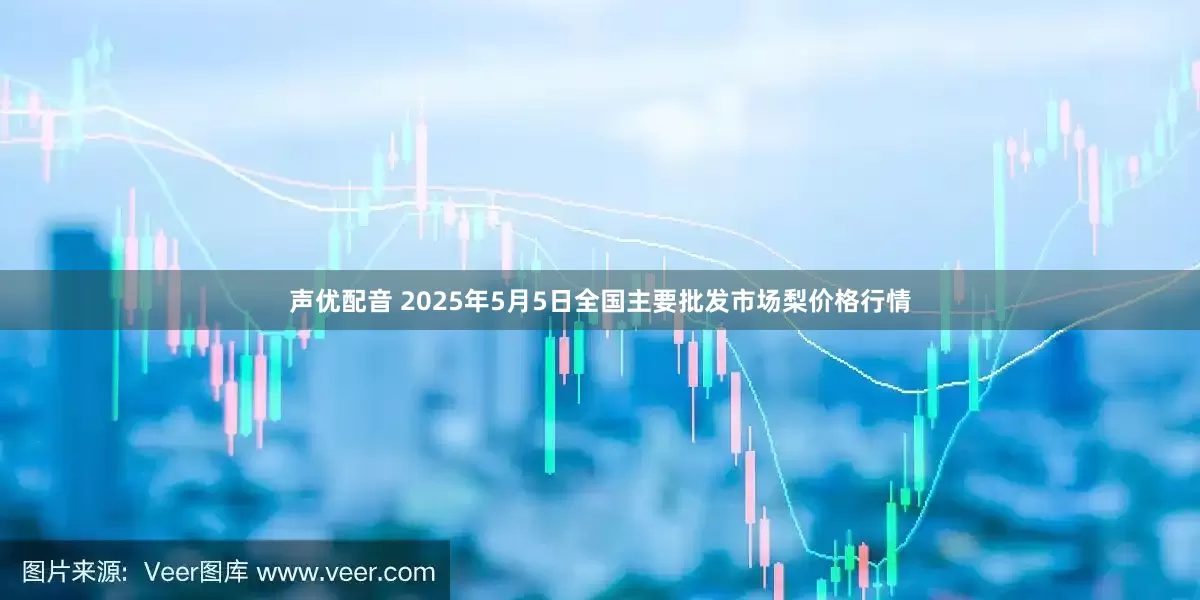 声优配音 2025年5月5日全国主要批发市场梨价格行情