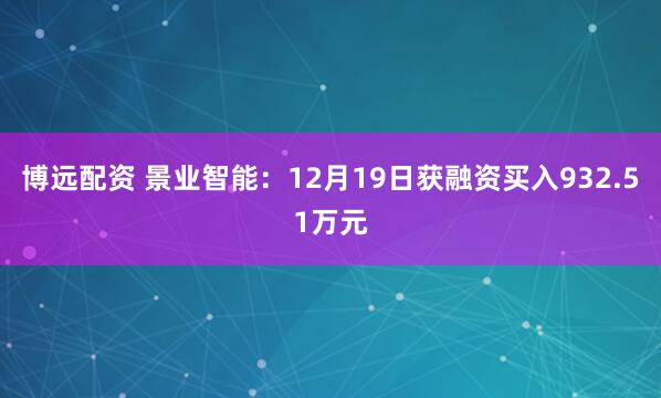 博远配资 景业智能：12月19日获融资买入932.51万元