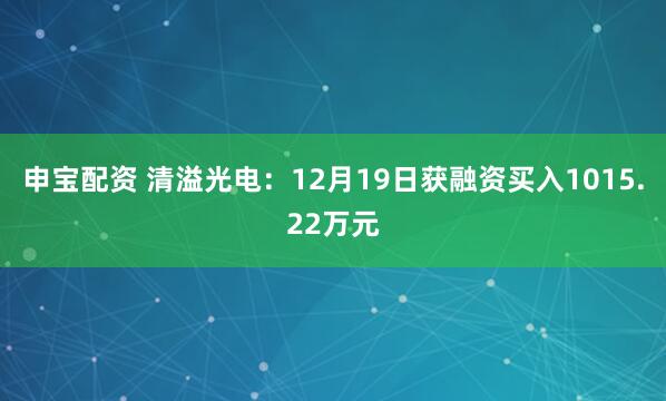 申宝配资 清溢光电：12月19日获融资买入1015.22万元