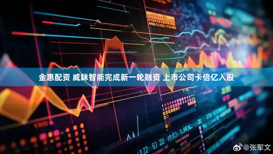 金惠配资 威銤智能完成新一轮融资 上市公司卡倍亿入股