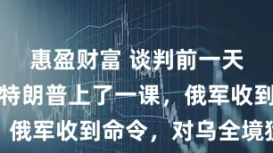 惠盈财富 谈判前一天，普京给特朗普上了一课，俄军收到命令，对乌全境猛攻