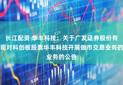 长江配资 华丰科技：关于广发证券股份有限公司对科创板股票华丰科技开展做市交易业务的公告