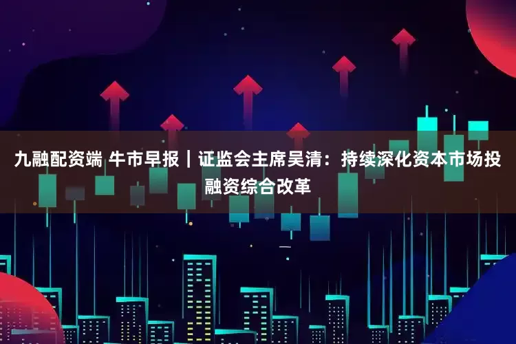 九融配资端 牛市早报｜证监会主席吴清：持续深化资本市场投融资综合改革