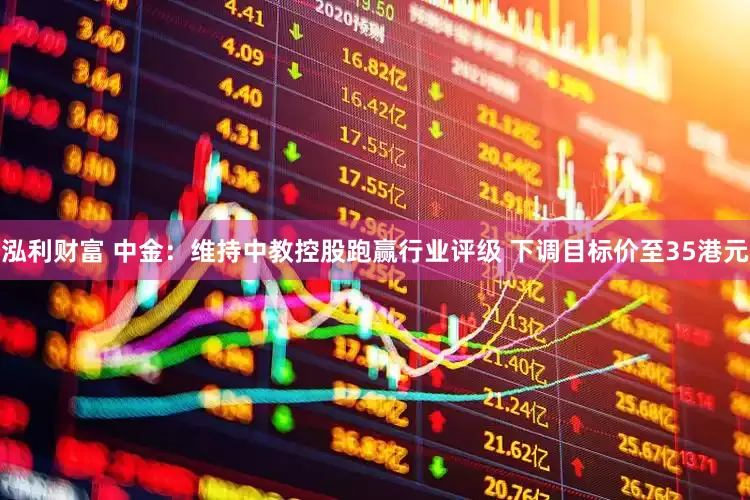 泓利财富 中金：维持中教控股跑赢行业评级 下调目标价至35港元