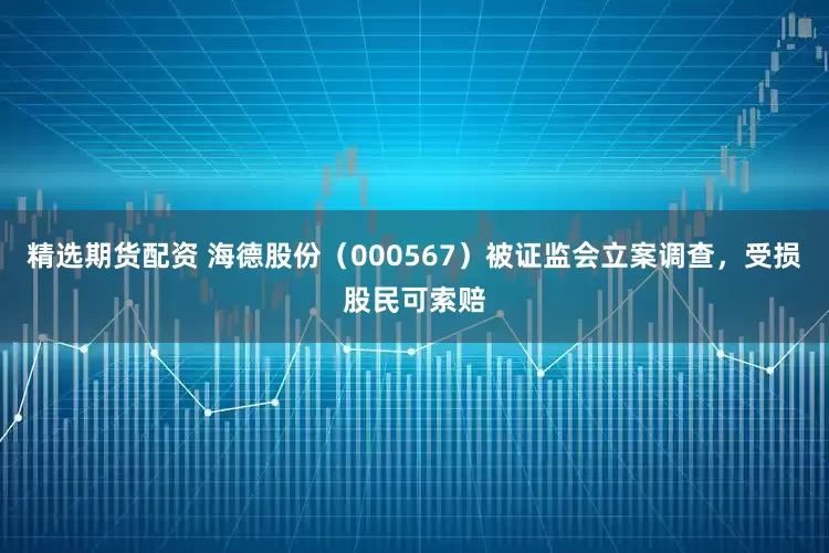 精选期货配资 海德股份（000567）被证监会立案调查，受损股民可索赔