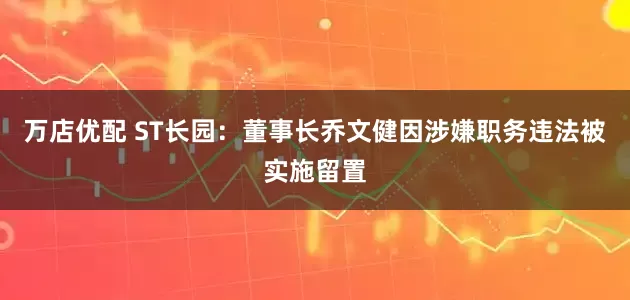 万店优配 ST长园：董事长乔文健因涉嫌职务违法被实施留置