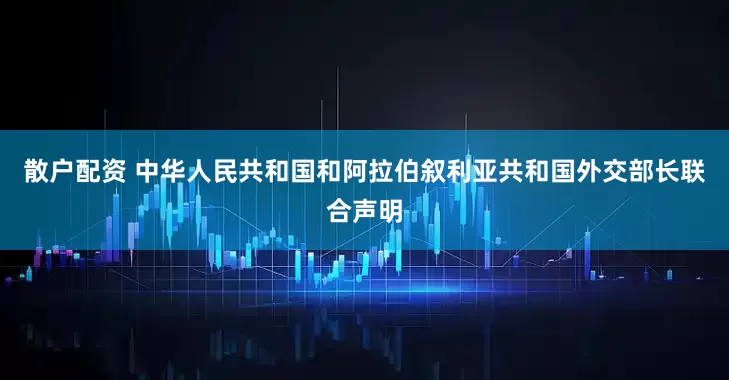 散户配资 中华人民共和国和阿拉伯叙利亚共和国外交部长联合声明