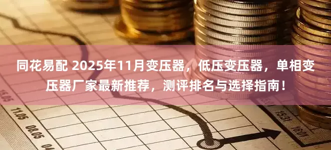 同花易配 2025年11月变压器，低压变压器，单相变压器厂家最新推荐，测评排名与选择指南！