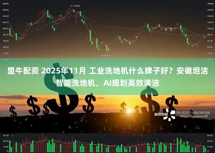 盟牛配资 2025年11月 工业洗地机什么牌子好？安徽坦洁智能洗地机，AI规划高效清洁