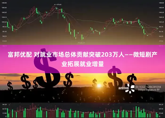 富邦优配 对就业市场总体贡献突破203万人——微短剧产业拓展就业增量
