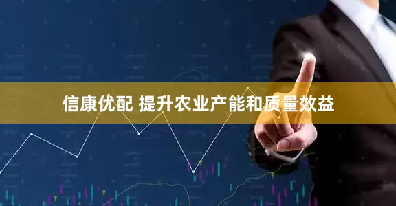 信康优配 提升农业产能和质量效益